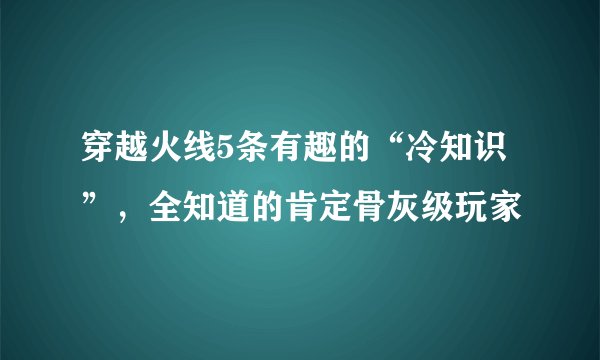 穿越火线5条有趣的“冷知识”，全知道的肯定骨灰级玩家