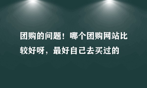 团购的问题！哪个团购网站比较好呀，最好自己去买过的