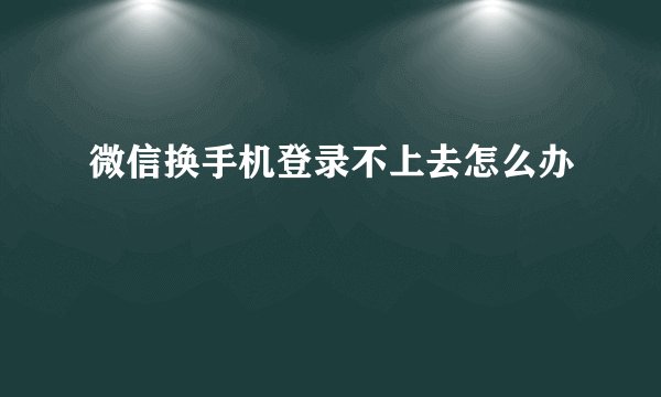 微信换手机登录不上去怎么办