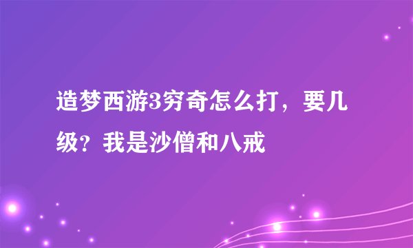 造梦西游3穷奇怎么打，要几级？我是沙僧和八戒