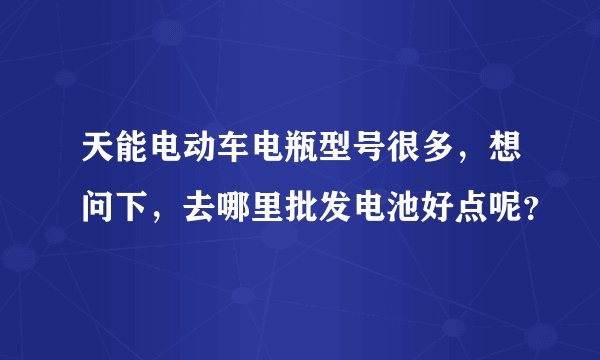 天能电动车电瓶型号很多，想问下，去哪里批发电池好点呢？