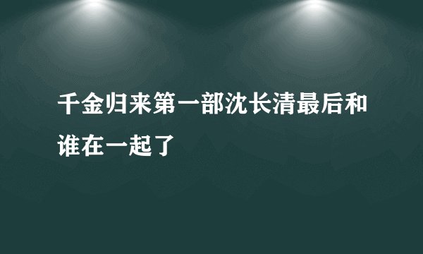 千金归来第一部沈长清最后和谁在一起了