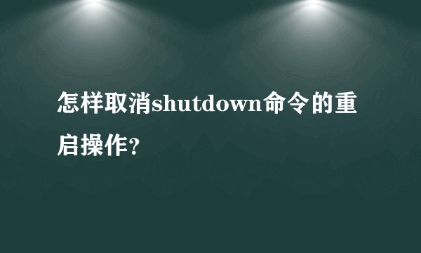 怎样取消shutdown命令的重启操作？