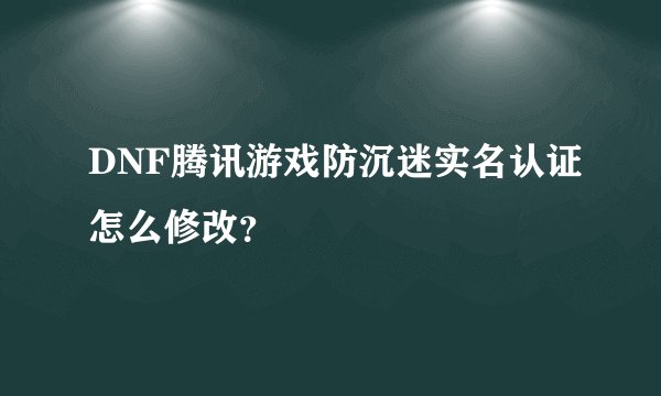 DNF腾讯游戏防沉迷实名认证怎么修改？