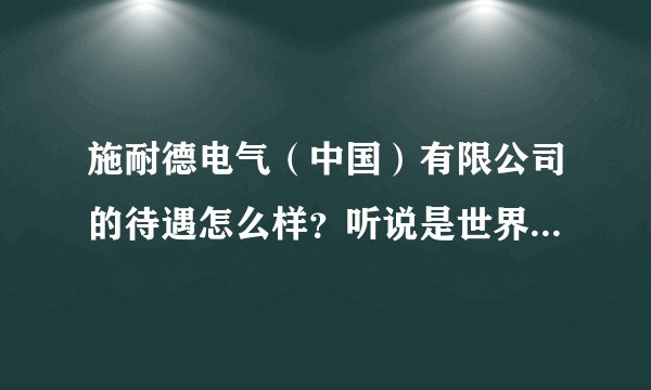 施耐德电气（中国）有限公司的待遇怎么样？听说是世界500强公司，