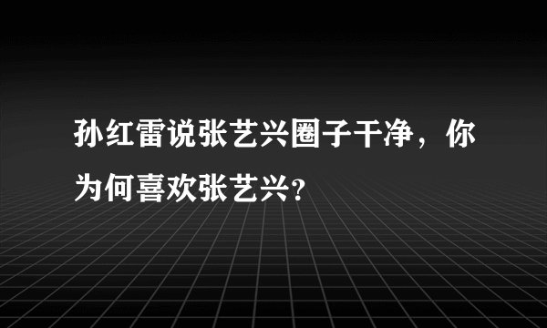 孙红雷说张艺兴圈子干净，你为何喜欢张艺兴？
