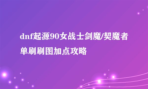 dnf起源90女战士剑魔/契魔者单刷刷图加点攻略