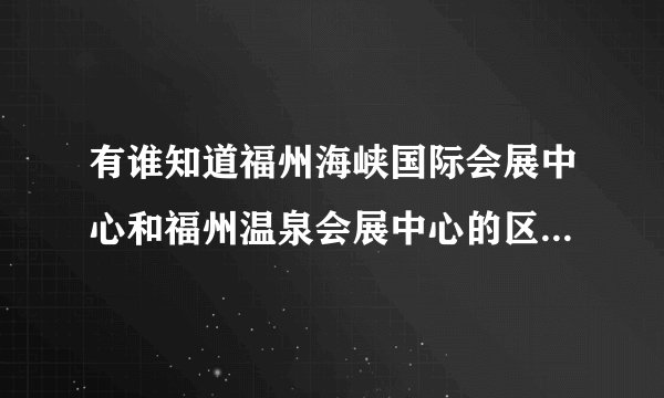 有谁知道福州海峡国际会展中心和福州温泉会展中心的区别？具体点的呀！！！
