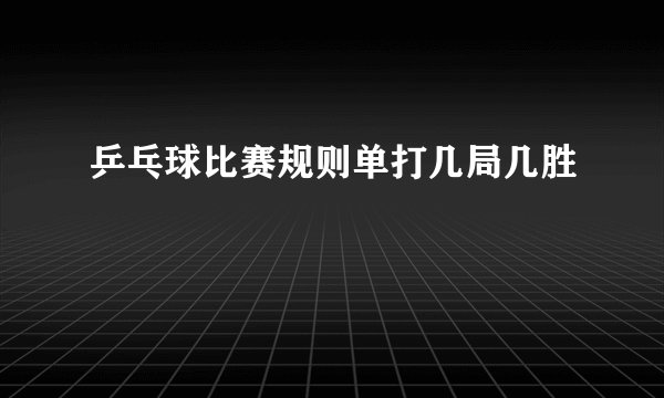 乒乓球比赛规则单打几局几胜
