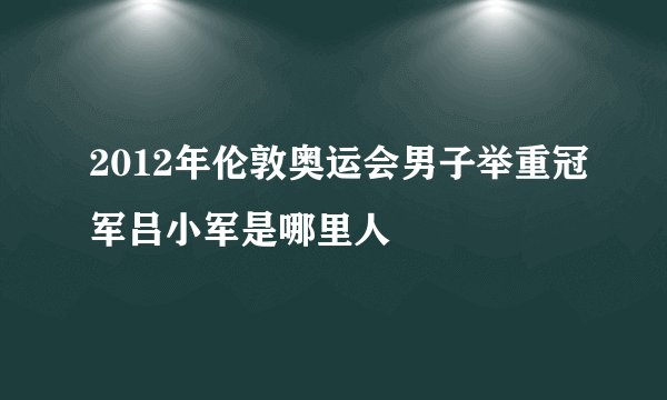 2012年伦敦奥运会男子举重冠军吕小军是哪里人