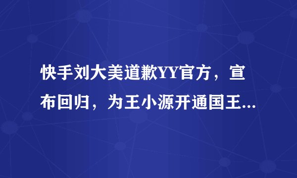 快手刘大美道歉YY官方，宣布回归，为王小源开通国王，手滑？
