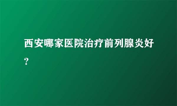 西安哪家医院治疗前列腺炎好？