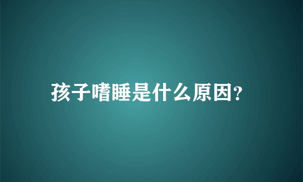 孩子嗜睡是什么原因？