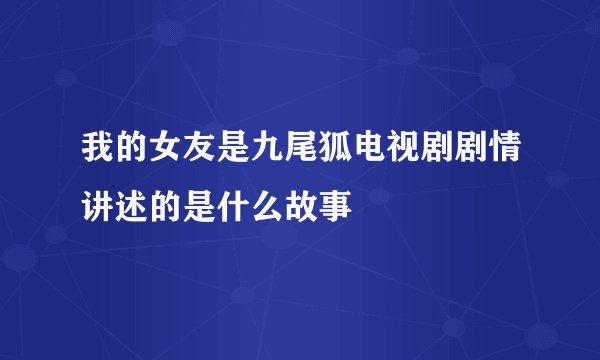我的女友是九尾狐电视剧剧情讲述的是什么故事