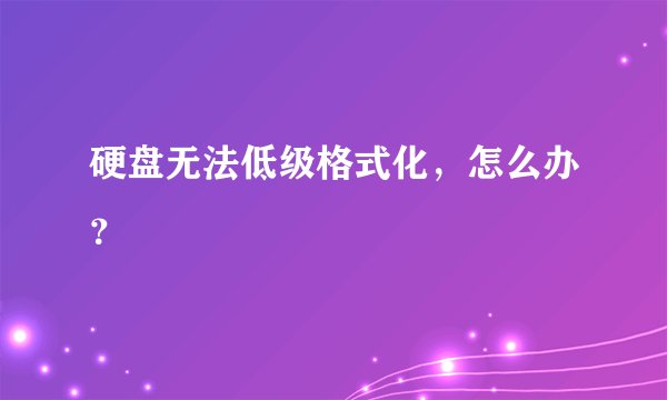 硬盘无法低级格式化，怎么办？
