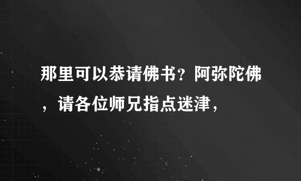 那里可以恭请佛书？阿弥陀佛，请各位师兄指点迷津，
