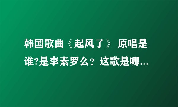韩国歌曲《起风了》 原唱是谁?是李素罗么？这歌是哪部韩剧的插曲吗？