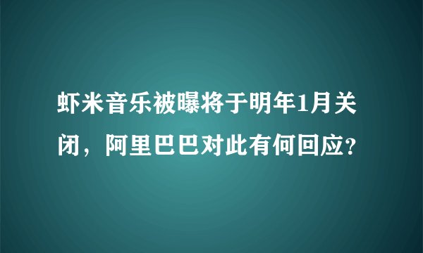 虾米音乐被曝将于明年1月关闭，阿里巴巴对此有何回应？