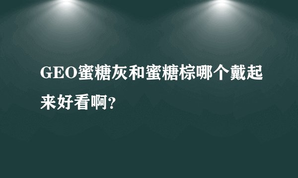 GEO蜜糖灰和蜜糖棕哪个戴起来好看啊？