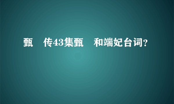 甄嬛传43集甄嬛和端妃台词？
