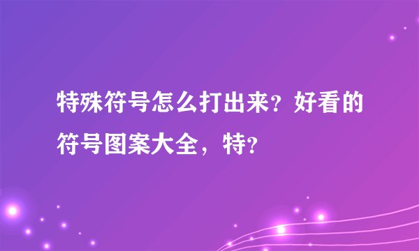 特殊符号怎么打出来？好看的符号图案大全，特？