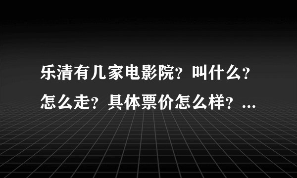 乐清有几家电影院？叫什么？怎么走？具体票价怎么样？谢谢！！急急急
