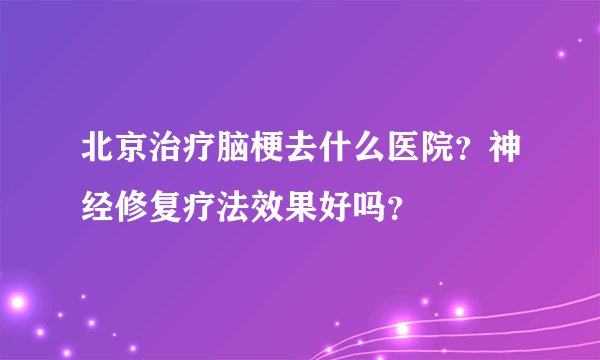 北京治疗脑梗去什么医院？神经修复疗法效果好吗？