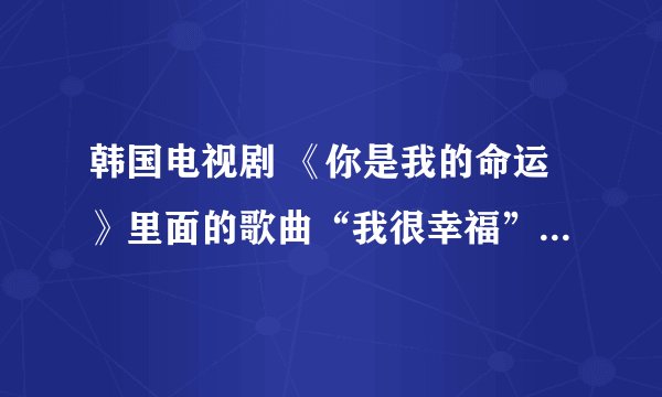 韩国电视剧 《你是我的命运》里面的歌曲“我很幸福” 的MP3