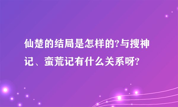 仙楚的结局是怎样的?与搜神记、蛮荒记有什么关系呀?