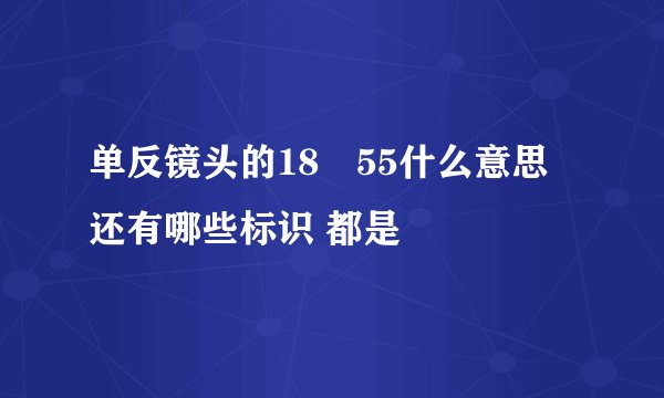 单反镜头的18―55什么意思 还有哪些标识 都是