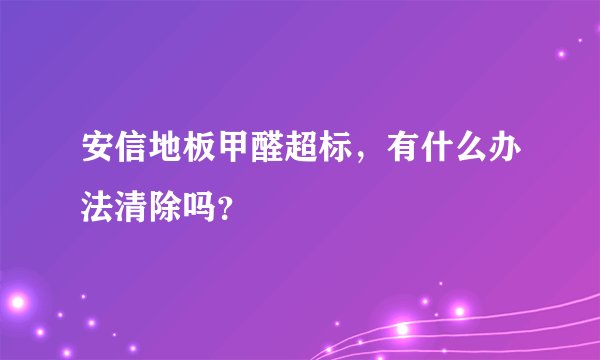 安信地板甲醛超标，有什么办法清除吗？