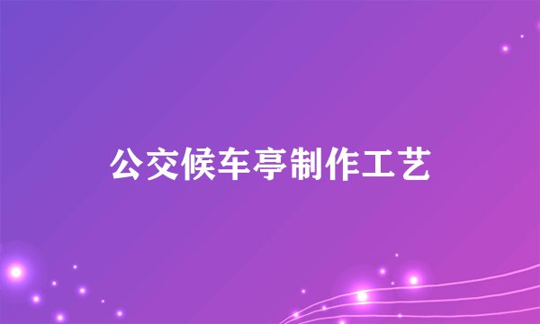 公交候车亭制作工艺