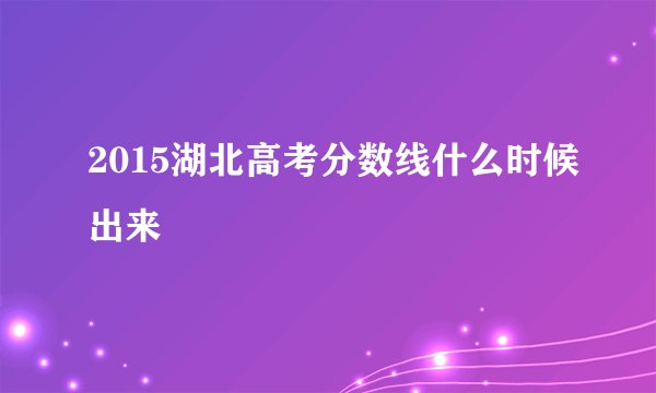 2015湖北高考分数线什么时候出来