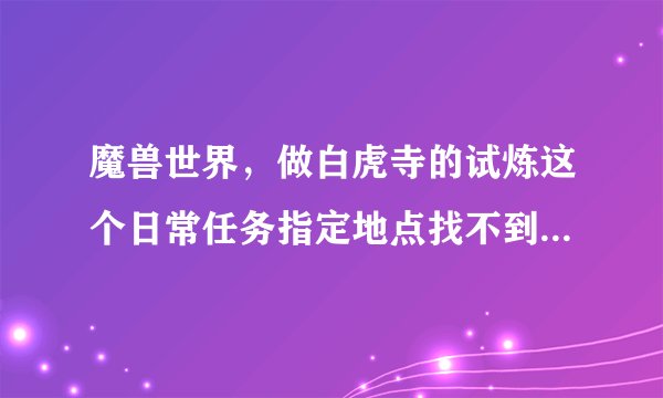 魔兽世界，做白虎寺的试炼这个日常任务指定地点找不到NPC怎么破？