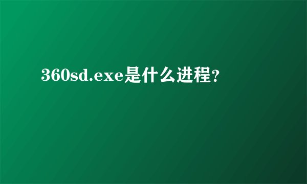 360sd.exe是什么进程？
