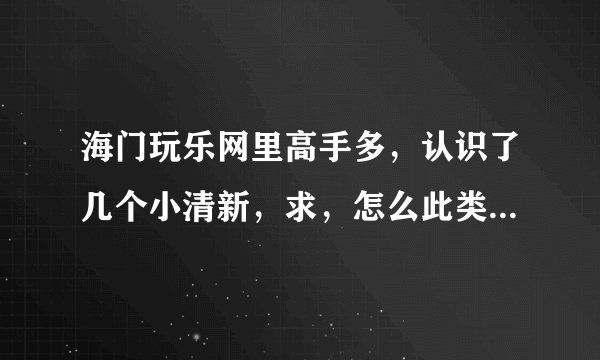 海门玩乐网里高手多，认识了几个小清新，求，怎么此类妹子怎么泡?