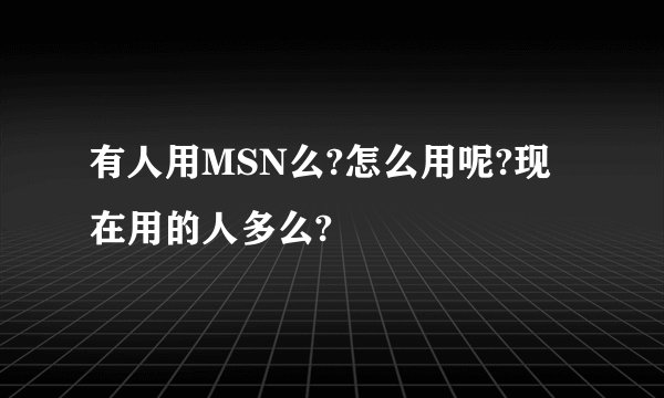 有人用MSN么?怎么用呢?现在用的人多么?