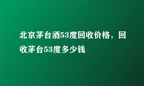 北京茅台酒53度回收价格，回收茅台53度多少钱