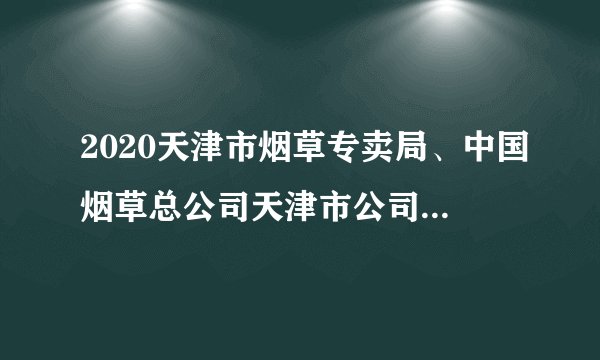 2020天津市烟草专卖局、中国烟草总公司天津市公司招聘28人启事