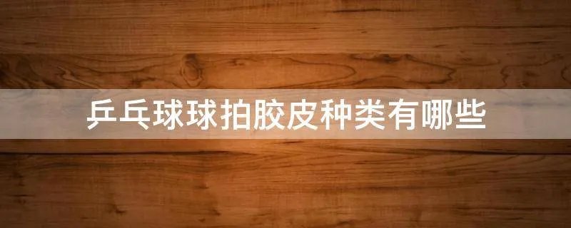 乒乓球球拍胶皮种类有哪些