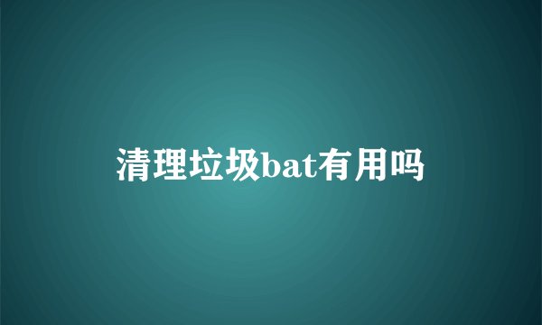 清理垃圾bat有用吗