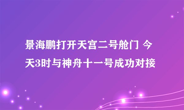 景海鹏打开天宫二号舱门 今天3时与神舟十一号成功对接