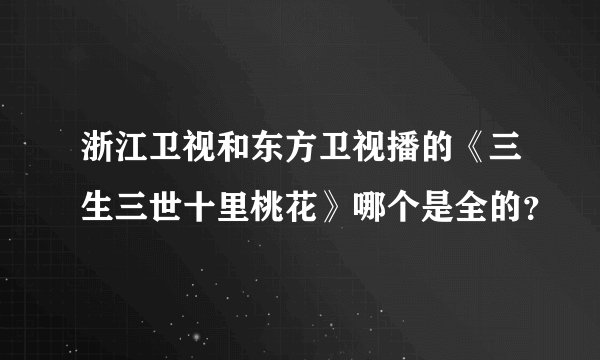 浙江卫视和东方卫视播的《三生三世十里桃花》哪个是全的？