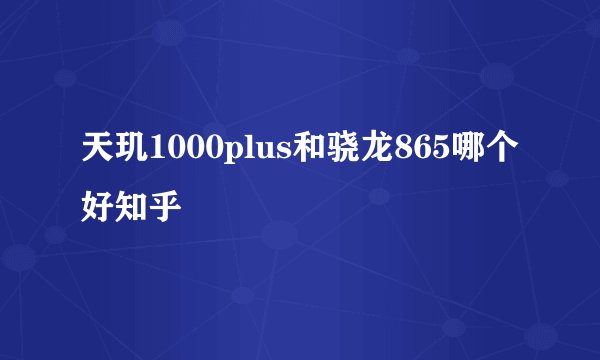 天玑1000plus和骁龙865哪个好知乎