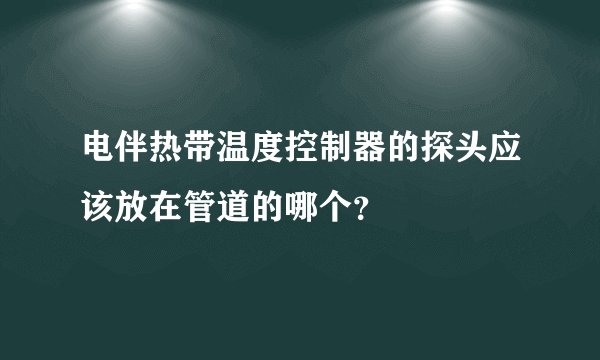 电伴热带温度控制器的探头应该放在管道的哪个？