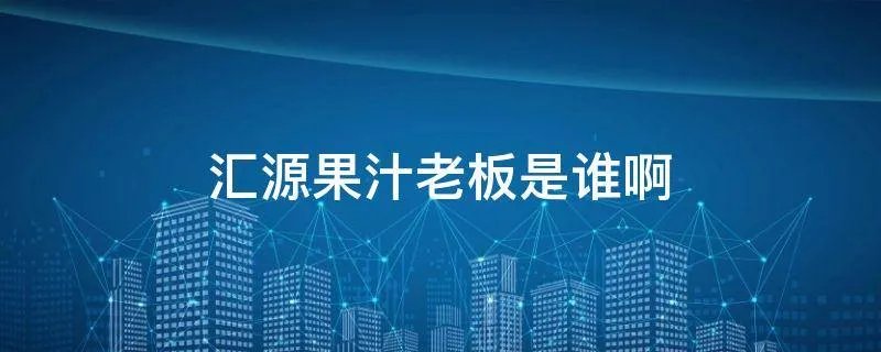 汇源果汁老板是谁啊