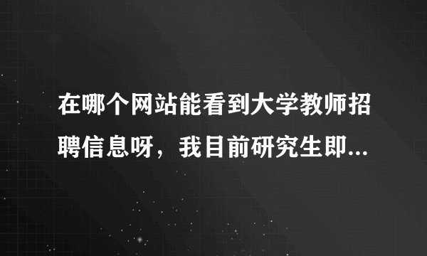 在哪个网站能看到大学教师招聘信息呀，我目前研究生即将毕业，好像有个事业单位招聘网，但不知道具体是哪