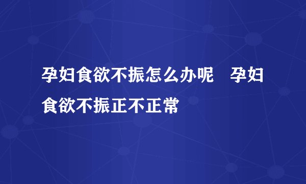 孕妇食欲不振怎么办呢   孕妇食欲不振正不正常