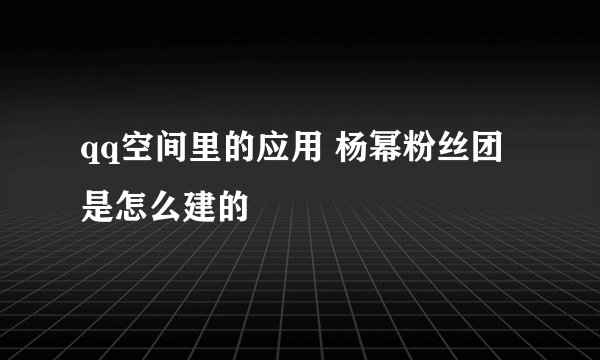 qq空间里的应用 杨幂粉丝团是怎么建的