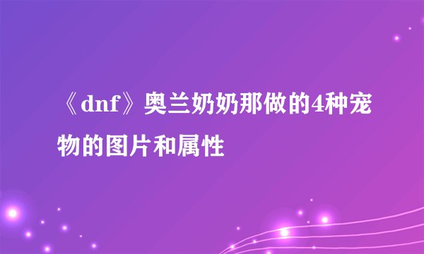 《dnf》奥兰奶奶那做的4种宠物的图片和属性